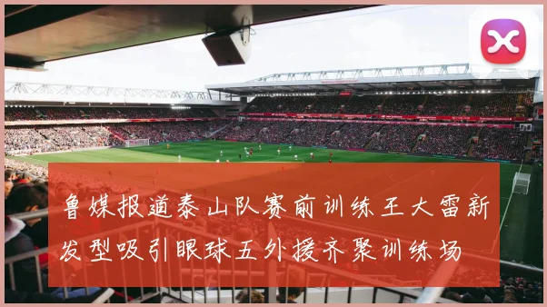 鲁媒报道泰山队赛前训练王大雷新发型吸引眼球五外援齐聚训练场