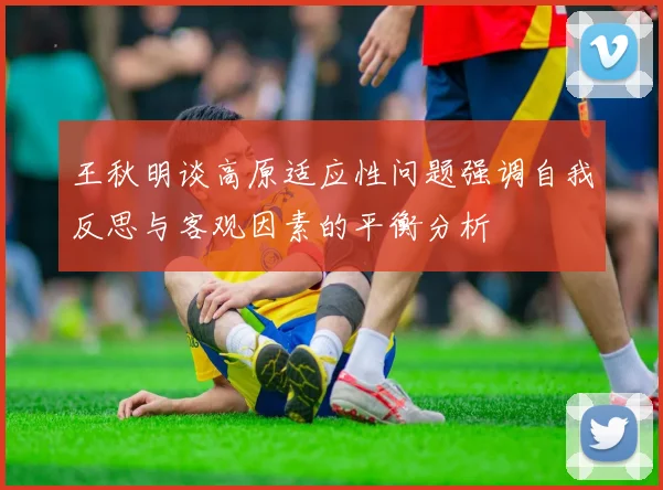 王秋明谈高原适应性问题强调自我反思与客观因素的平衡分析