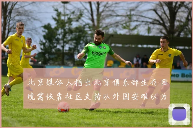 北京媒体人指出北京俱乐部生存困境需依靠社区支持以外国安难以为继