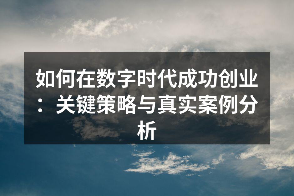 如何在数字时代成功创业：关键策略与真实案例分析