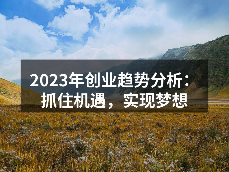 2023年创业趋势分析：抓住机遇，实现梦想